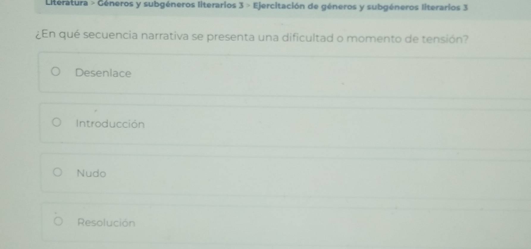 Literatura > Géneros y subgéneros literarios 3 > Ejercitación de géneros y subgéneros literarios 3
¿En qué secuencia narrativa se presenta una dificultad o momento de tensión?
Desenlace
Introducción
Nudo
Resolución