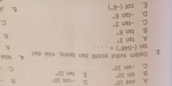 A. cos 10° D. -cos 10° B. frac 
B. sin 10° E. tan 10°
C. -sin 10°
C.
2. Dalam sudut positif dan lancip, nilai dari 4. Nilai
tan (-546°)= _
A.
A. tan 3°
B.
B. tan 6°
C. -tan 3° C.
D. -tan 6°
E. cot (-6°)
5. Ji