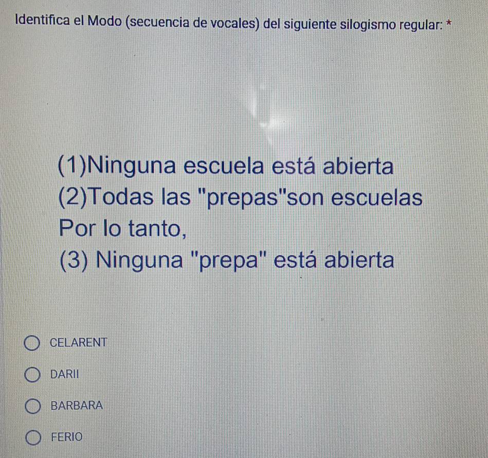 ldentifica el Modo (secuencia de vocales) del siguiente silogismo regular: *
(1)Ninguna escuela está abierta
(2)Todas las "prepas''son escuelas
Por lo tanto,
(3) Ninguna 'prepa' está abierta
CELARENT
DARII
BARBARA
FERIO