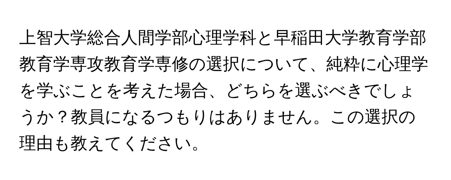 上智大学総合人間学部心理学科と早稲田大学教育学部教育学専攻教育学専修の選択について、純粋に心理学を学ぶことを考えた場合、どちらを選ぶべきでしょうか？教員になるつもりはありません。この選択の理由も教えてください。