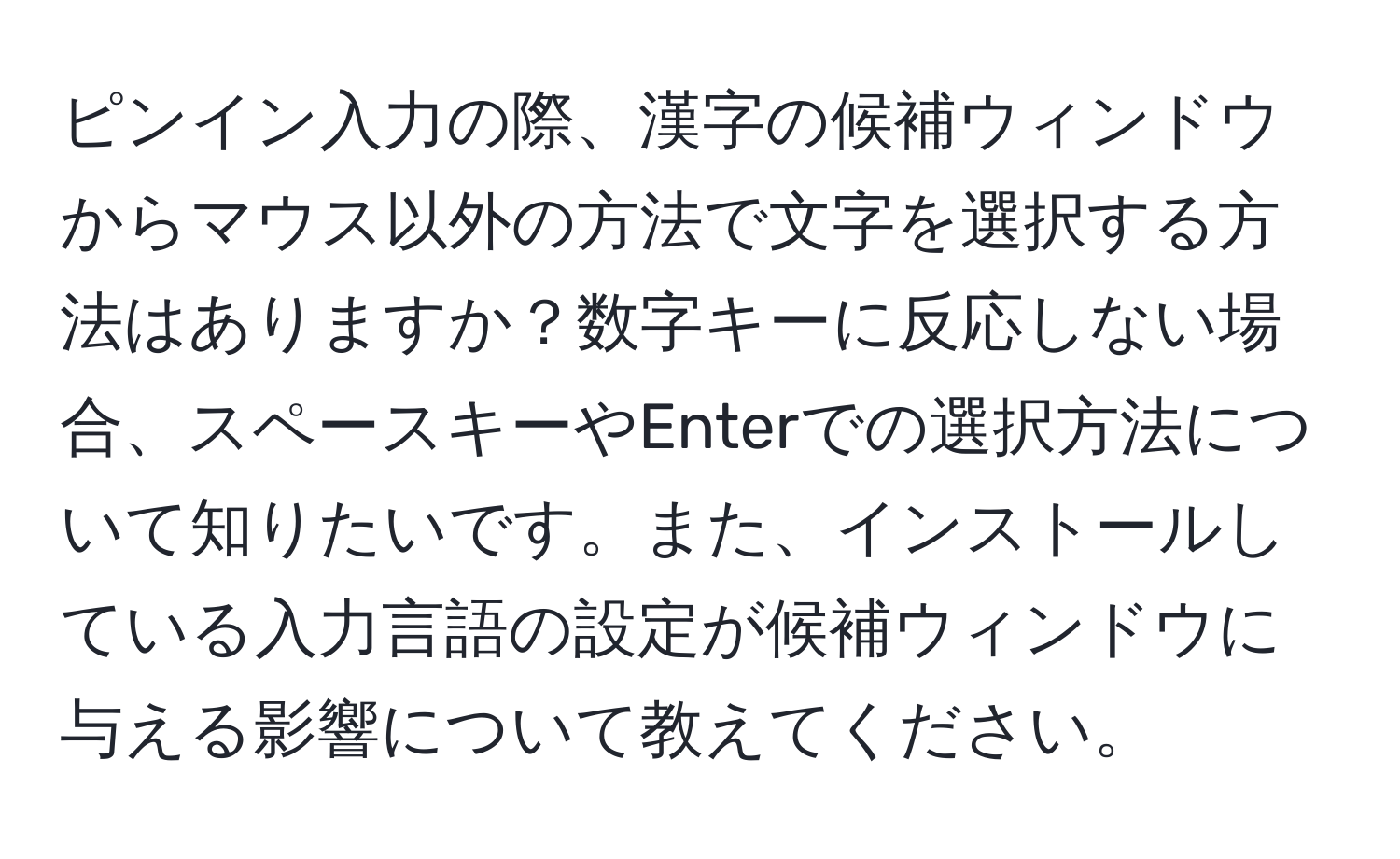 ピンイン入力の際、漢字の候補ウィンドウからマウス以外の方法で文字を選択する方法はありますか？数字キーに反応しない場合、スペースキーやEnterでの選択方法について知りたいです。また、インストールしている入力言語の設定が候補ウィンドウに与える影響について教えてください。