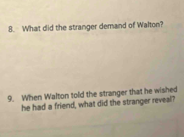 What did the stranger demand of Walton? 
9. When Walton told the stranger that he wished 
he had a friend, what did the stranger reveal?