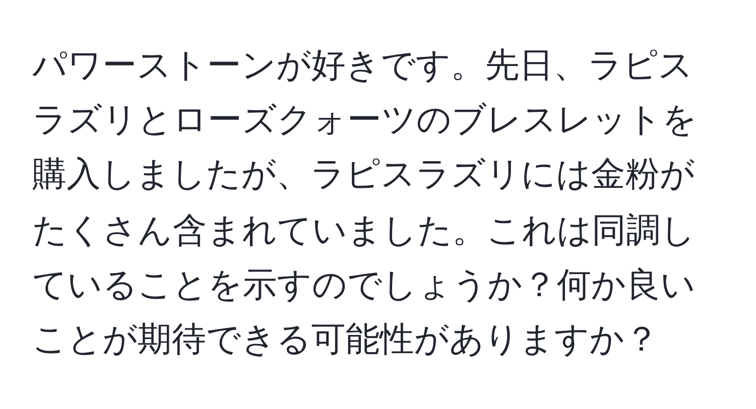 パワーストーンが好きです。先日、ラピスラズリとローズクォーツのブレスレットを購入しましたが、ラピスラズリには金粉がたくさん含まれていました。これは同調していることを示すのでしょうか？何か良いことが期待できる可能性がありますか？