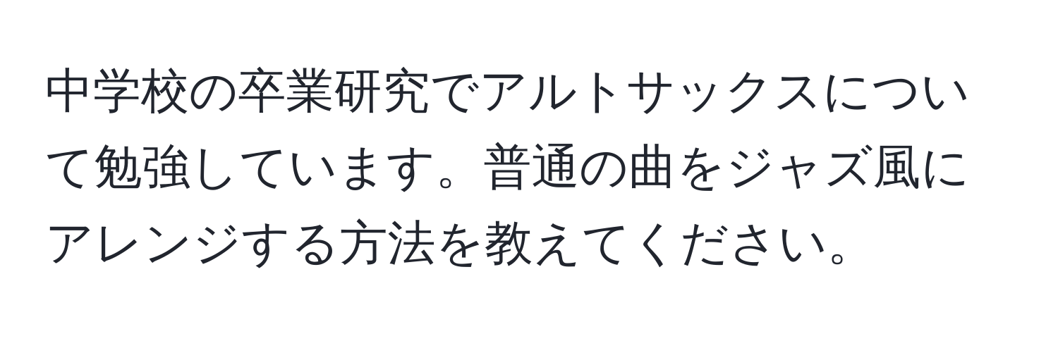 中学校の卒業研究でアルトサックスについて勉強しています。普通の曲をジャズ風にアレンジする方法を教えてください。