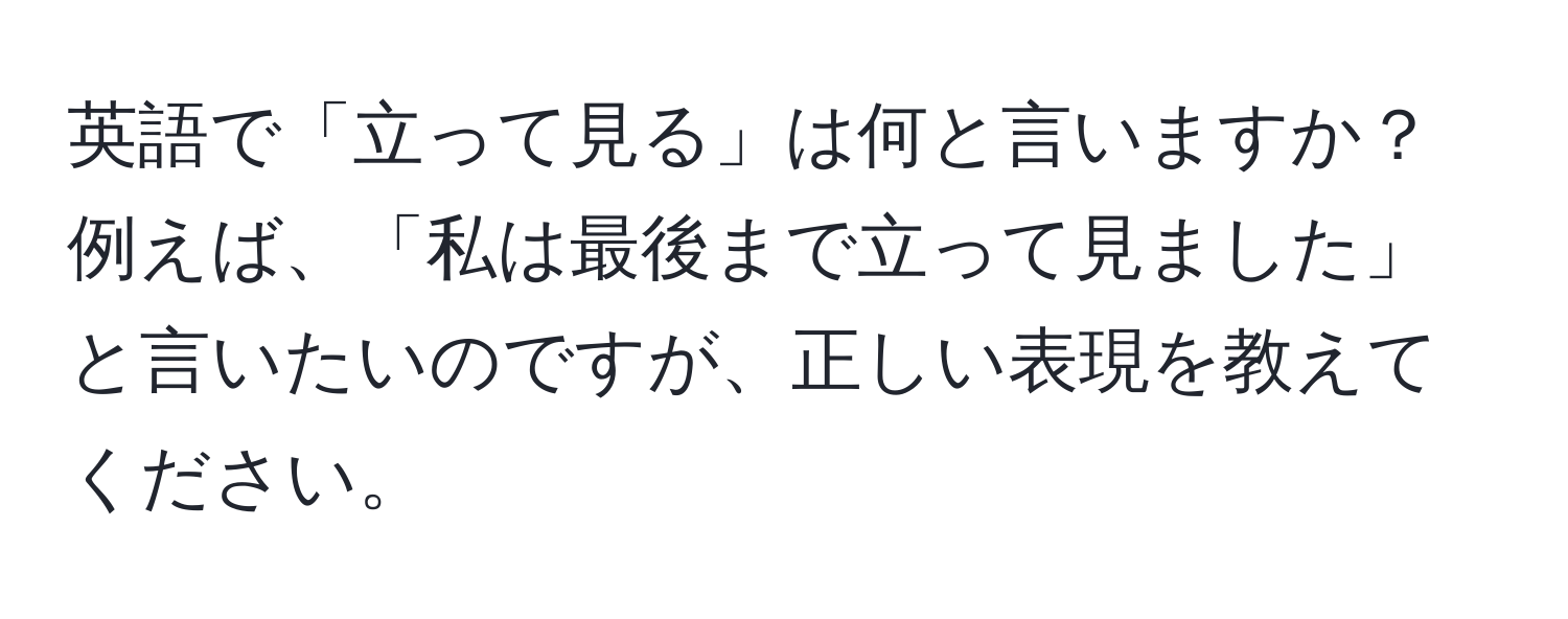 英語で「立って見る」は何と言いますか？ 例えば、「私は最後まで立って見ました」と言いたいのですが、正しい表現を教えてください。