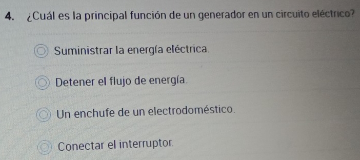 ¿Cuál es la principal función de un generador en un circuito eléctrico?
Suministrar la energía eléctrica.
Detener el flujo de energía.
Un enchufe de un electrodoméstico.
Conectar el interruptor.