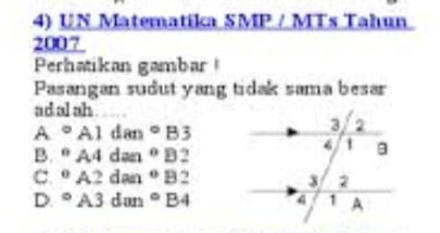 UN Matematika SMP / MTs Tahun
2007
Perhatikan gambar 
Pasangan sudut yang tidak sama besar
adal ah
A°A1dan°B3
B. ^circ A4dan°B2
C. ^eA2dan^eB2
D. ^circ A3dan°B4