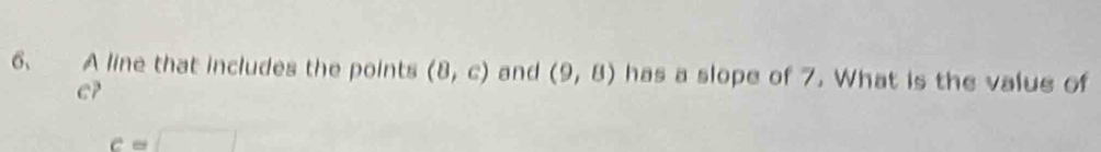 A line that includes the points (8,c) and (9,8) has a slope of 7. What is the value of
e?
c=□