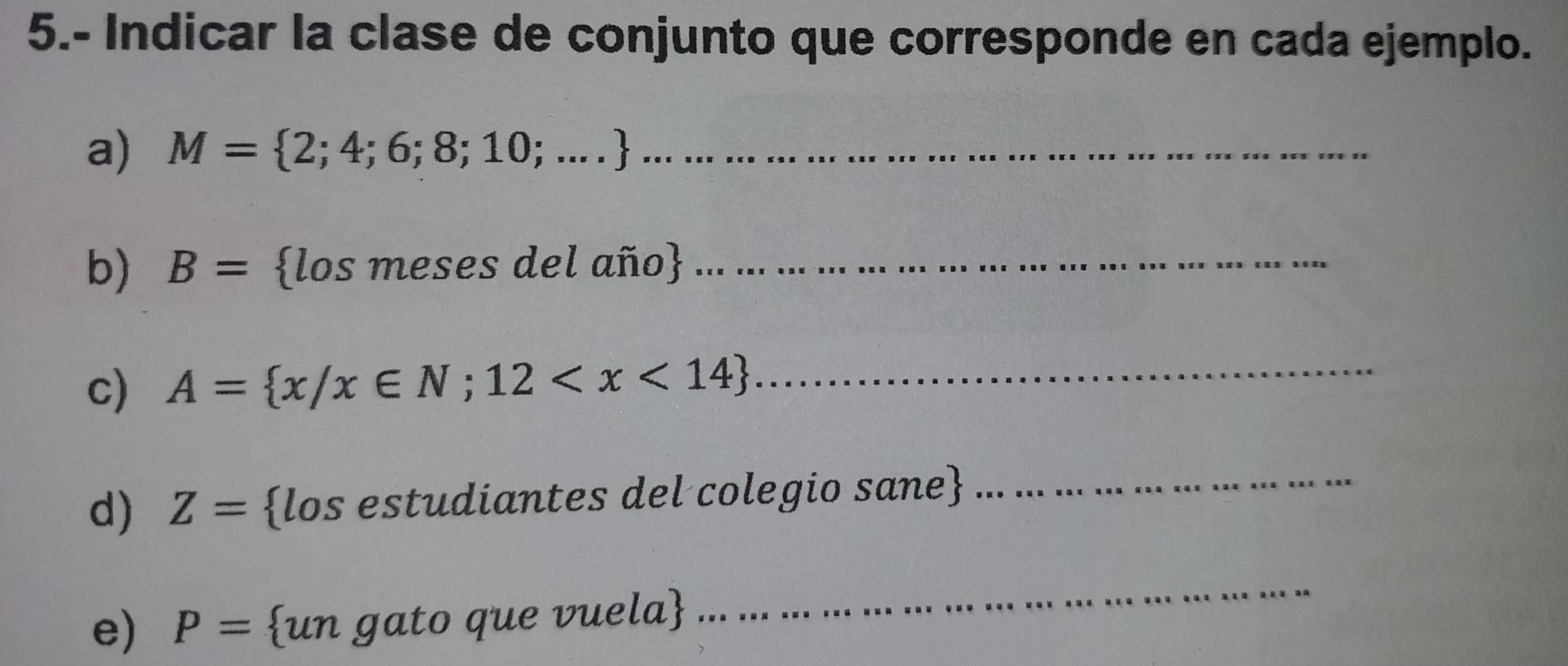 5.- Indicar la clase de conjunto que corresponde en cada ejemplo. 
a) M= 2;4;6;8;10;... _ 
b) B= los meses del año_ 
c) A= x/x∈ N;12 _ 
d) Z= los estudiantes del colegio sane_ 
e) P= un gato que vuela 
_