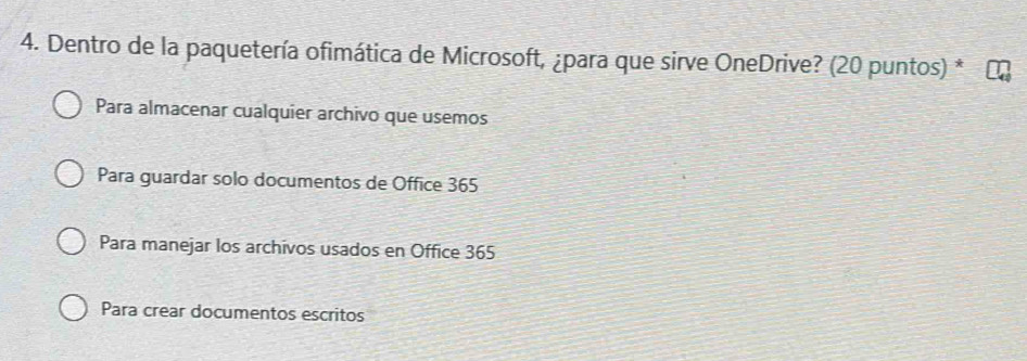 Dentro de la paquetería ofimática de Microsoft, ¿para que sirve OneDrive? (20 puntos) *
Para almacenar cualquier archivo que usemos
Para guardar solo documentos de Office 365
Para manejar los archivos usados en Office 365
Para crear documentos escritos