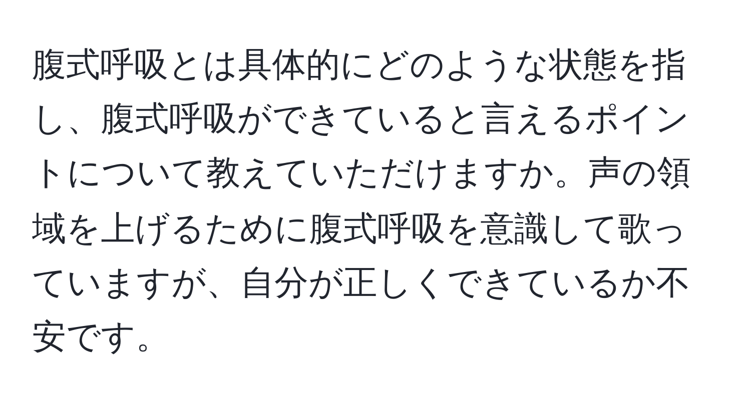 腹式呼吸とは具体的にどのような状態を指し、腹式呼吸ができていると言えるポイントについて教えていただけますか。声の領域を上げるために腹式呼吸を意識して歌っていますが、自分が正しくできているか不安です。