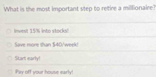 What is the most important step to retire a millionaire?
Invest 15% into stocks!
Save more than $40/week!
Start early!
Pay off your house early!