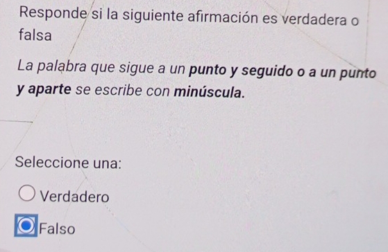 Responde si la siguiente afirmación es verdadera o
falsa
La palabra que sigue a un punto y seguido o a un punto
y aparte se escribe con minúscula.
Seleccione una:
Verdadero
Falso