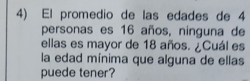 El promedio de las edades de 4
personas es 16 años, ninguna de 
ellas es mayor de 18 años. ¿Cuál es 
la edad mínima que alguna de ellas 
puede tener?