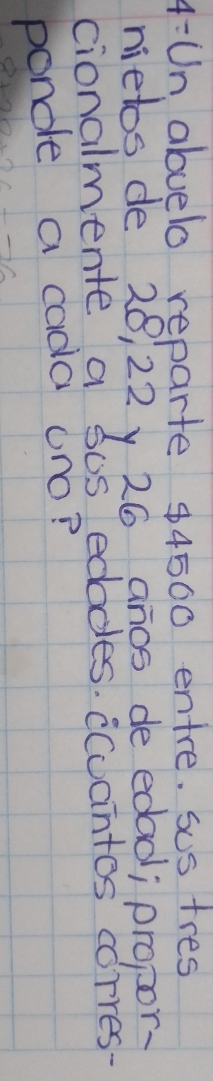 4:Un abuelo reparte 84500 entre. sus tres 
nietos de 28, 22y 26 anos de edad; propor. 
cionalmente a sus edodes. cCoantos corres- 
pondle a cada ono?