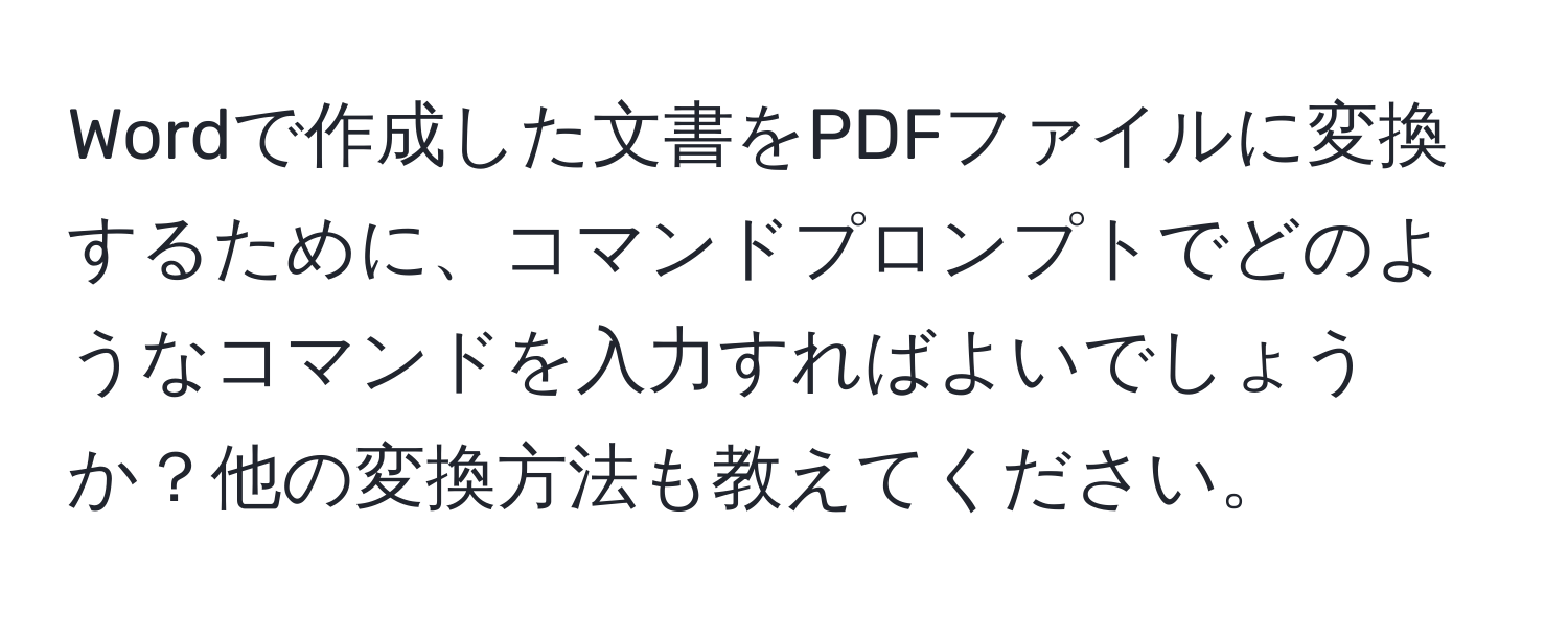 Wordで作成した文書をPDFファイルに変換するために、コマンドプロンプトでどのようなコマンドを入力すればよいでしょうか？他の変換方法も教えてください。