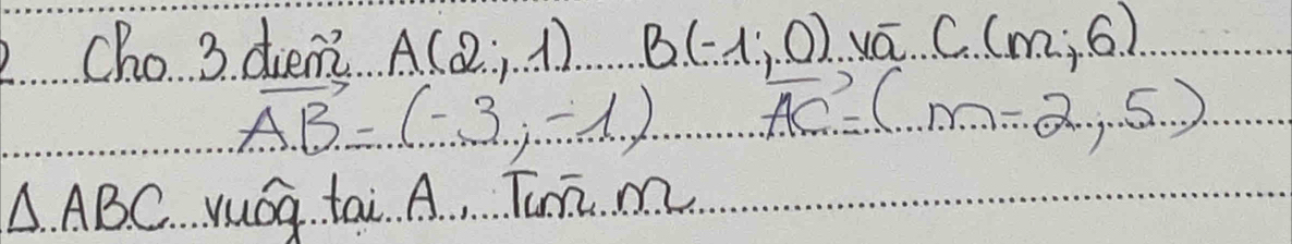 Cho 3. diem A(2;1) B(-1;0) vá. C. (m,6)
vector AB=(-3,-1) vector AG=(m-2,5)
△ .ABC yuág tai. A. Tun m.