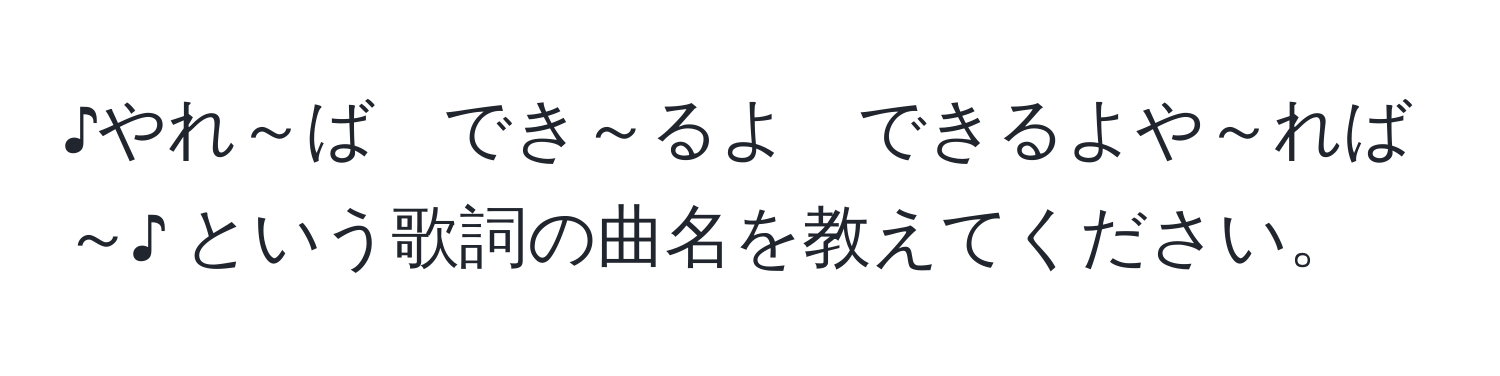 ♪やれ～ば　でき～るよ　できるよや～れば～♪ という歌詞の曲名を教えてください。