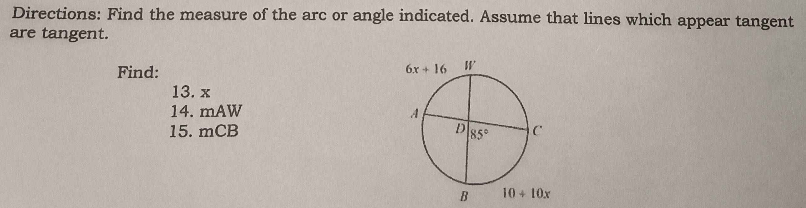 Directions: Find the measure of the arc or angle indicated. Assume that lines which appear tangent
are tangent.
Find:
13. x
14. m AD I 
15. mCE 5