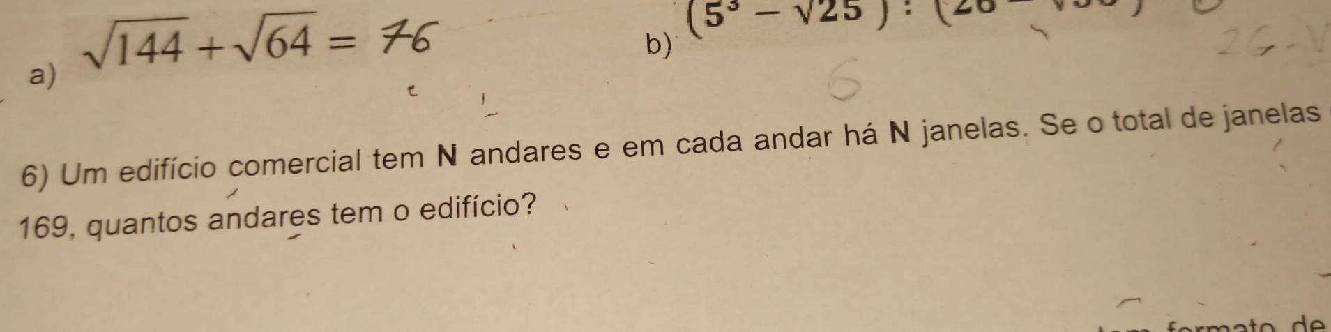 sqrt(144)+sqrt(64)=
(5^3-sqrt(25)):(20
b) 
a) 
6) Um edifício comercial tem N andares e em cada andar há N janelas. Se o total de janelas
169, quantos andares tem o edifício?