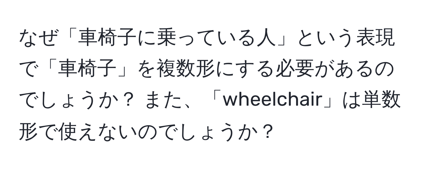 なぜ「車椅子に乗っている人」という表現で「車椅子」を複数形にする必要があるのでしょうか？ また、「wheelchair」は単数形で使えないのでしょうか？