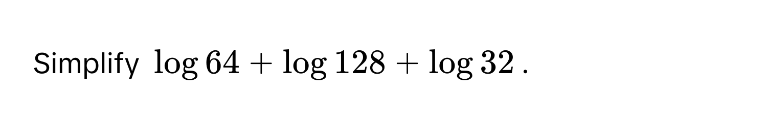 Simplify $log 64 + log 128 + log 32$.