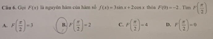 Gọi F(x) là nguyên hàm của hàm số f(x)=3sin x+2cos x thỏa F(0)=-2. Tim F( π /2 )
A. F( π /2 )=3 B. F( π /2 )=2 C. F( π /2 )=4 D. F( π /2 )=0