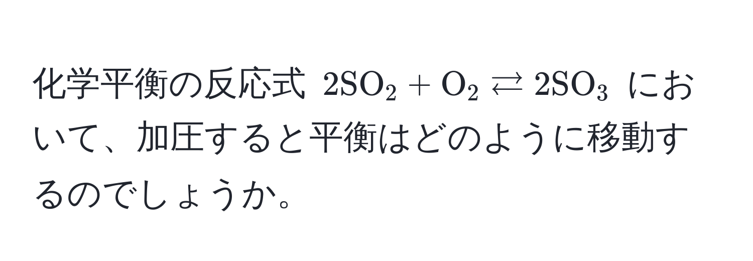 化学平衡の反応式 $2SO_2 + O_2 leftarrows 2SO_3$ において、加圧すると平衡はどのように移動するのでしょうか。