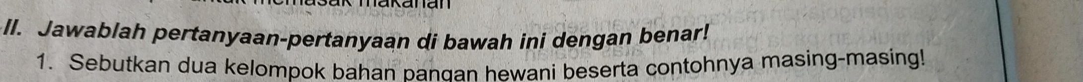 Jawablah pertanyaan-pertanyaan di bawah ini dengan benar! 
1. Sebutkan dua kelompok bahan pandan hewani beserta contohnya masing-masing!