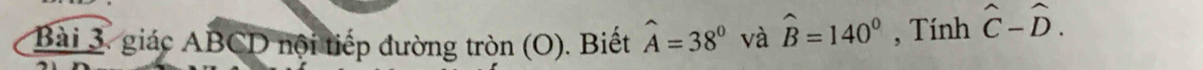 giác ABCD nội tiếp đường tròn (O). Biết widehat A=38° và widehat B=140° , Tính hat C-hat D.