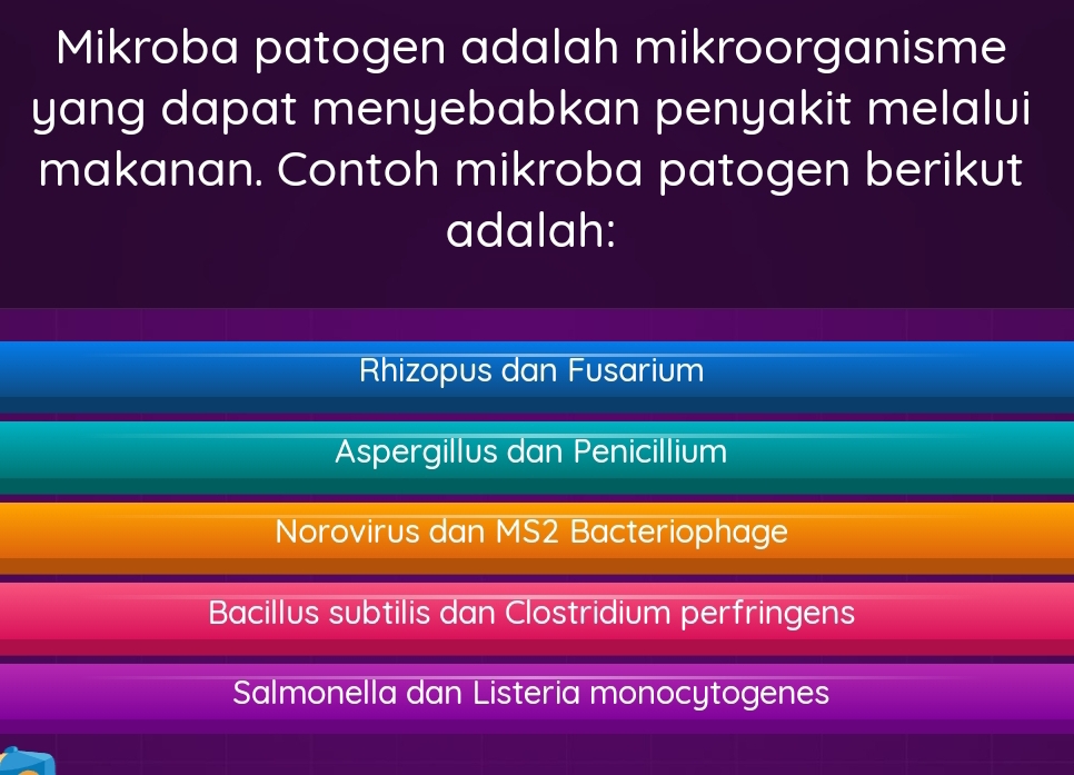 Mikroba patogen adalah mikroorganisme
yang dapat menyebabkan penyakit melalui
makanan. Contoh mikroba patogen berikut
adalah:
Rhizopus dan Fusarium
Aspergillus dan Penicillium
Norovirus dan MS2 Bacteriophage
Bacillus subtilis dan Clostridium perfringens
Salmonella dan Listeria monocytogenes