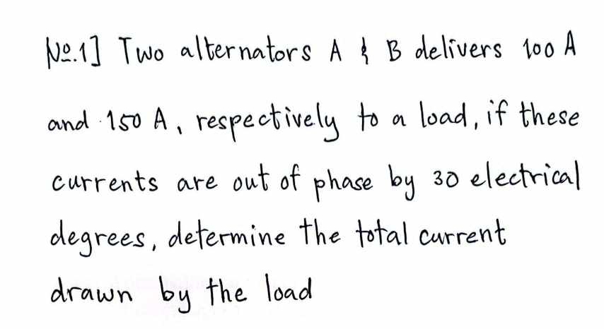 Ne. I Two alternators A B delivers 100A
and 150 A, respectively to a load, if these 
currents are out of phose by 30 electrical 
degrees, determine the total current 
drawn by the load