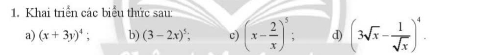 Khai triển các biểu thức sau: 
a) (x+3y)^4; b) (3-2x)^5; c) (x- 2/x )^5; d) (3sqrt(x)- 1/sqrt(x) )^4.