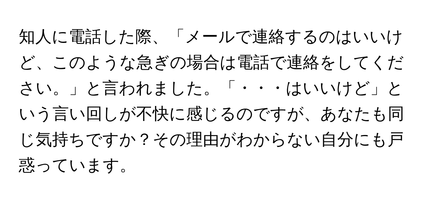 知人に電話した際、「メールで連絡するのはいいけど、このような急ぎの場合は電話で連絡をしてください。」と言われました。「・・・はいいけど」という言い回しが不快に感じるのですが、あなたも同じ気持ちですか？その理由がわからない自分にも戸惑っています。