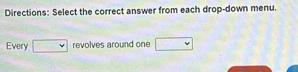 Directions: Select the correct answer from each drop-down menu. 
Every □ revolves around one □