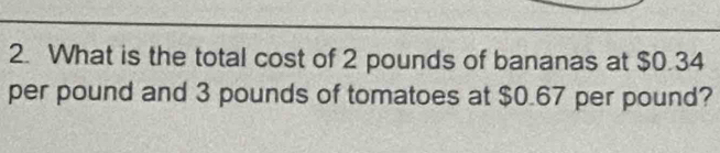 What is the total cost of 2 pounds of bananas at $0.34
per pound and 3 pounds of tomatoes at $0.67 per pound?