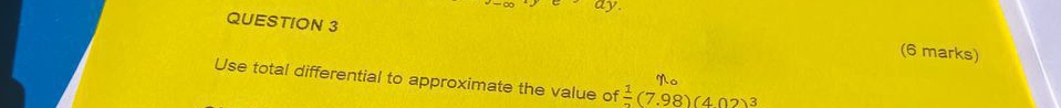 ay
QUESTION 3 
(6 marks) 
Use total differential to approximate the value of  1/2 (7.98)(402)3
M