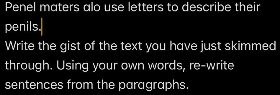 Penel maters alo use letters to describe their 
penils. 
Write the gist of the text you have just skimmed 
through. Using your own words, re-write 
sentences from the paragraphs.