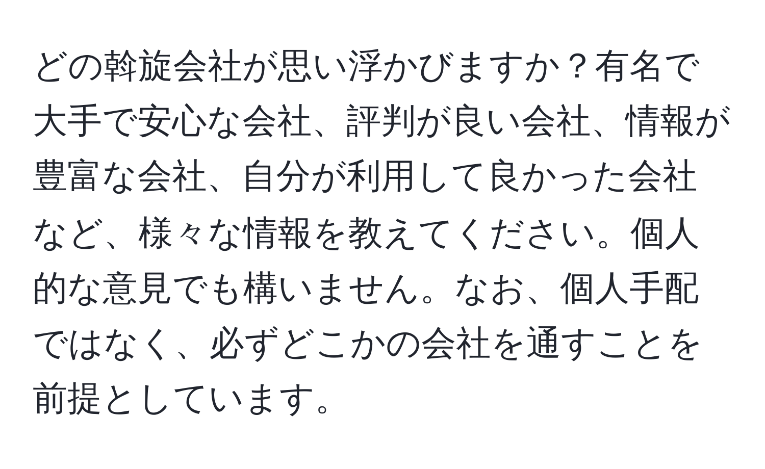 どの斡旋会社が思い浮かびますか？有名で大手で安心な会社、評判が良い会社、情報が豊富な会社、自分が利用して良かった会社など、様々な情報を教えてください。個人的な意見でも構いません。なお、個人手配ではなく、必ずどこかの会社を通すことを前提としています。