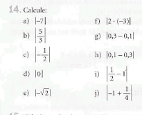 Calcule: 
a) |-7| f ) |2· (-3)|
b ) | 5/3 | g) |0,3-0,1|
c |- 1/2 | h) |0,1-0,3|
d) |0| i) | 1/2 -1|
e |-sqrt(2)| i) |-1+ 1/4 |