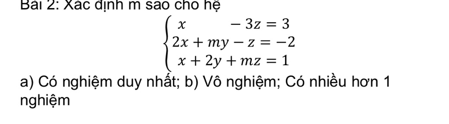 Bải 2: Xác định m sao cho hệ
beginarrayl x-3z=3 2x+my-z=-2 x+2y+mz=1endarray.
a) Có nghiệm duy nhất; b) Vô nghiệm; Có nhiều hơn 1
nghiệm