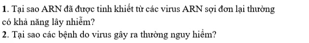 Tại sao ARN đã được tinh khiết từ các virus ARN sợi đơn lại thường 
có khả năng lây nhiễm? 
2. Tại sao các bệnh do virus gây ra thường nguy hiểm?