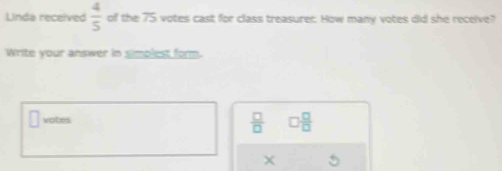 Linda received  4/5  of the overline TS votes cast for class treasurer. How many votes did she receive? 
Write your answer in simplest form.
□ votes
 □ /□   □  □ /□  