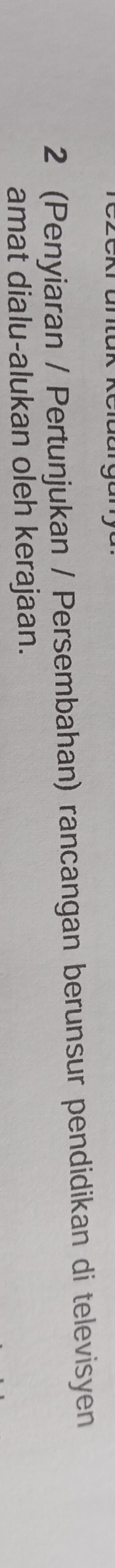 2 (Penyiaran / Pertunjukan / Persembahan) rancangan berunsur pendidikan di televisyen 
amat dialu-alukan oleh kerajaan.
