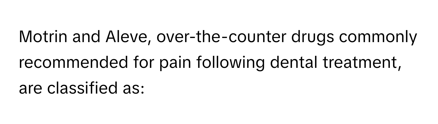 Motrin and Aleve, over-the-counter drugs commonly recommended for pain following dental treatment, are classified as: