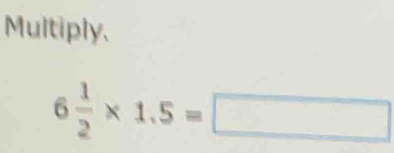 Multiply,
6 1/2 * 1.5=□