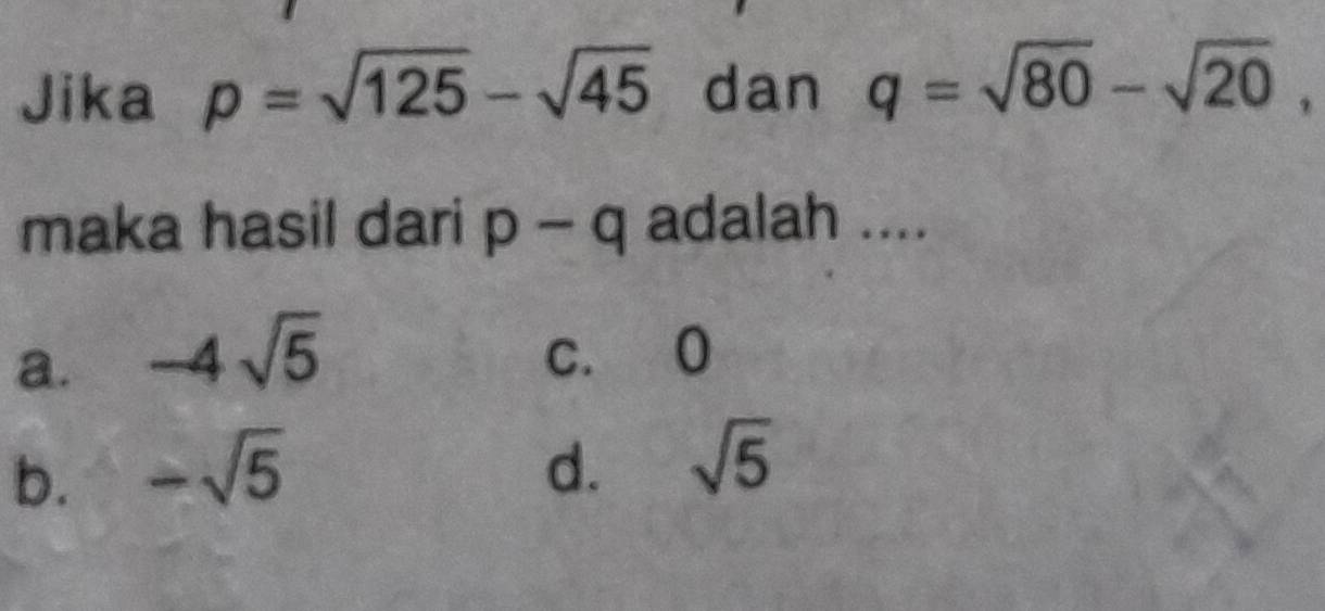 Jika p=sqrt(125)-sqrt(45) dan q=sqrt(80)-sqrt(20), 
maka hasil dari p-q adalah ....
a. -4sqrt(5)
c. 0
b. -sqrt(5) d. sqrt(5)