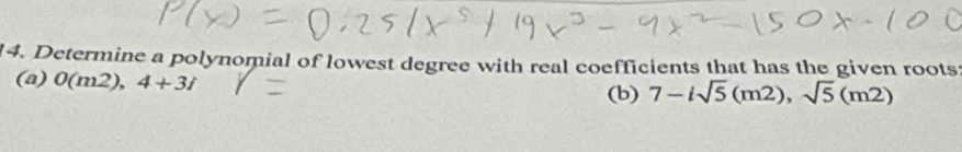 Determine a polynomial of lowest degree with real coefficients that has the given roots 
(a) 0(m2), 4+3i
(b) 7-isqrt(5)(m2), sqrt(5)(m2)