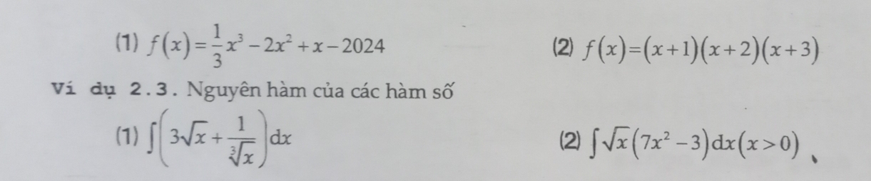 (1) f(x)= 1/3 x^3-2x^2+x-2024 (2) f(x)=(x+1)(x+2)(x+3)
Ví dụ 2.3. Nguyên hàm của các hàm số 
(1) ∈t (3sqrt(x)+ 1/sqrt[3](x) )dx (2) ∈t sqrt(x)(7x^2-3)dx(x>0)