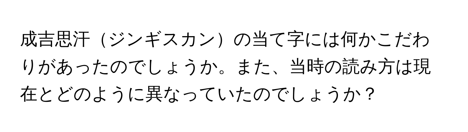 成吉思汗ジンギスカンの当て字には何かこだわりがあったのでしょうか。また、当時の読み方は現在とどのように異なっていたのでしょうか？